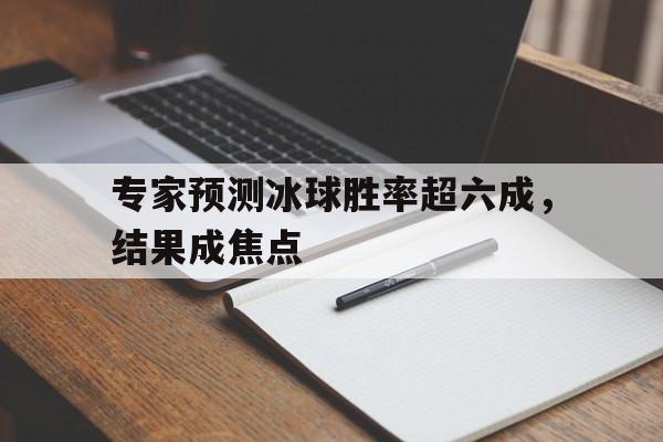 关于专家预测冰球胜率超六成,结果成焦点的信息 关于专家预测冰球胜率超六成,结果成焦点的信息